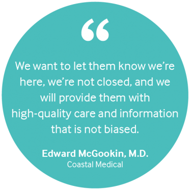 "We want to let them know we're here, we're not closed, and we will provide them with high-quality care and information that is not biased." Edward McGookin, M.D. of Coastal Medical