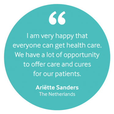 "I am very happy that everyone can get health care. We have a lot of opportunity to offer care and cures for our patients." Ariëtte Sanders, the Netherlands